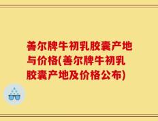善尔牌牛初乳胶囊产地与价格(善尔牌牛初乳胶囊产地及价格公布)