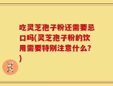 吃灵芝孢子粉还需要忌口吗(灵芝孢子粉的饮用需要特别注意什么？)