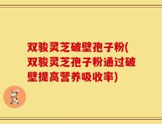 双骏灵芝破壁孢子粉(双骏灵芝孢子粉通过破壁提高营养吸收率)