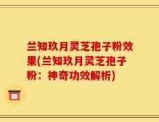 兰知玖月灵芝孢子粉效果(兰知玖月灵芝孢子粉：神奇功效解析)