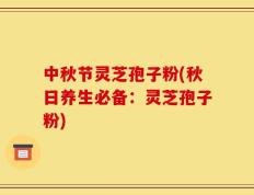 中秋节灵芝孢子粉(秋日养生必备：灵芝孢子粉)