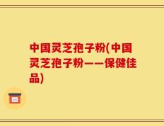 中国灵芝孢子粉(中国灵芝孢子粉——保健佳品)
