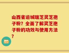 山西省运城瑞芝灵芝孢子粉？全面了解灵芝孢子粉的功效与使用方法？