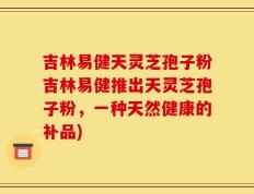 吉林易健天灵芝孢子粉吉林易健推出天灵芝孢子粉，一种天然健康的补品)