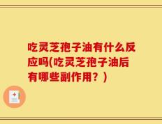 吃灵芝孢子油有什么反应吗(吃灵芝孢子油后有哪些副作用？)