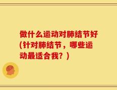 做什么运动对肺结节好(针对肺结节，哪些运动最适合我？)