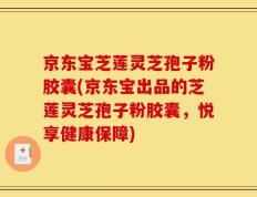 京东宝芝莲灵芝孢子粉胶囊(京东宝出品的芝莲灵芝孢子粉胶囊，悦享健康保障)