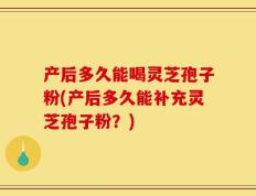 产后多久能喝灵芝孢子粉(产后多久能补充灵芝孢子粉？)