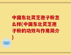 中国东北灵芝孢子粉怎么样(中国东北灵芝孢子粉的功效与作用简介)