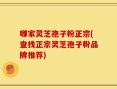 哪家灵芝孢子粉正宗(查找正宗灵芝孢子粉品牌推荐)