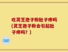 吃灵芝孢子粉肚子疼吗(灵芝孢子粉会引起肚子疼吗？)