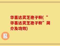 华喜达灵芝孢子粉(“华喜达灵芝孢子粉”简介及功效)