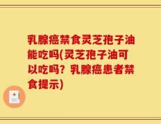 乳腺癌禁食灵芝孢子油能吃吗(灵芝孢子油可以吃吗？乳腺癌患者禁食提示)