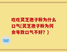 吃吃灵芝孢子粉为什么口气(灵芝孢子粉为何会导致口气不好？)