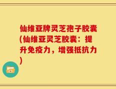 仙维亚牌灵芝孢子胶囊(仙维亚灵芝胶囊：提升免疫力，增强抵抗力)