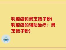 乳腺癌和灵芝孢子粉(乳腺癌的辅助治疗：灵芝孢子粉)
