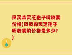 凤灵森灵芝孢子粉胶囊价格(凤灵森灵芝孢子粉胶囊的价格是多少？)