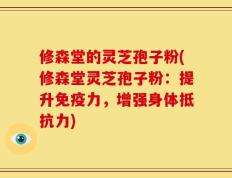 修森堂的灵芝孢子粉(修森堂灵芝孢子粉：提升免疫力，增强身体抵抗力)