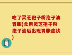 吃了灵芝孢子粉孢子油胃胀(食用灵芝孢子粉孢子油后出现胃胀症状)