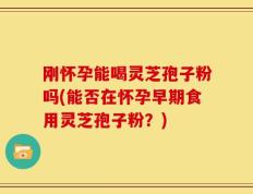 刚怀孕能喝灵芝孢子粉吗(能否在怀孕早期食用灵芝孢子粉？)
