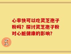 心率快可以吃灵芝孢子粉吗？探讨灵芝孢子粉对心脏健康的影响？