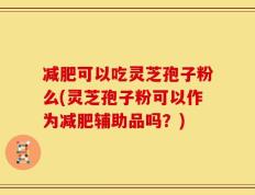 减肥可以吃灵芝孢子粉么(灵芝孢子粉可以作为减肥辅助品吗？)