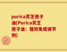purica灵芝孢子油(Purica灵芝孢子油：强效免疫调节剂)