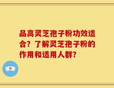 品高灵芝孢子粉功效适合？了解灵芝孢子粉的作用和适用人群？