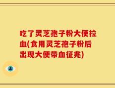 吃了灵芝孢子粉大便拉血(食用灵芝孢子粉后出现大便带血征兆)