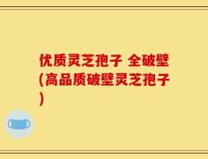 优质灵芝孢子 全破壁(高品质破壁灵芝孢子)