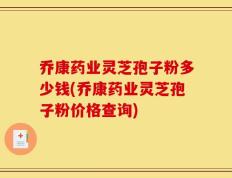 乔康药业灵芝孢子粉多少钱(乔康药业灵芝孢子粉价格查询)