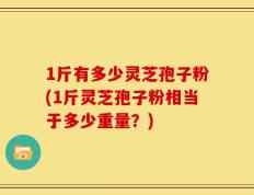 1斤有多少灵芝孢子粉(1斤灵芝孢子粉相当于多少重量？)