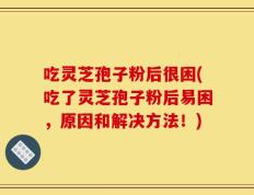 吃灵芝孢子粉后很困(吃了灵芝孢子粉后易困，原因和解决方法！)