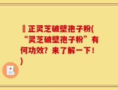 俢正灵芝破壁孢子粉(“灵芝破壁孢子粉”有何功效？来了解一下！)