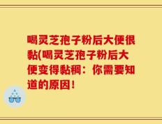 喝灵芝孢子粉后大便很黏(喝灵芝孢子粉后大便变得黏稠：你需要知道的原因！