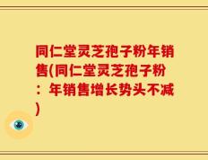 同仁堂灵芝孢子粉年销售(同仁堂灵芝孢子粉：年销售增长势头不减)
