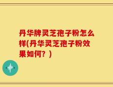 丹华牌灵芝孢子粉怎么样(丹华灵芝孢子粉效果如何？)