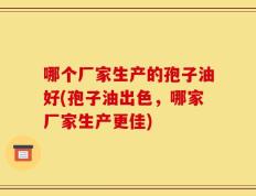 哪个厂家生产的孢子油好(孢子油出色，哪家厂家生产更佳)