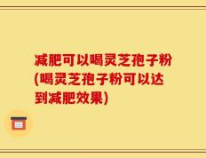 减肥可以喝灵芝孢子粉(喝灵芝孢子粉可以达到减肥效果)