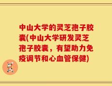 中山大学的灵芝孢子胶囊(中山大学研发灵芝孢子胶囊，有望助力免疫调节和心血管保健)