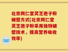 北京同仁堂灵芝孢子粉破壁方式(北京同仁堂灵芝孢子粉采用独特破壁技术，提高营养吸收效率)