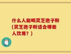 什么人能喝灵芝孢子粉(灵芝孢子粉适合哪些人饮用？)