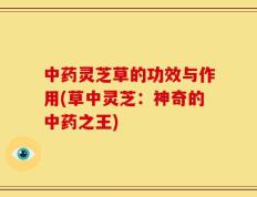 中药灵芝草的功效与作用(草中灵芝：神奇的中药之王)