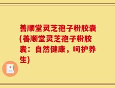 善顺堂灵芝孢子粉胶囊(善顺堂灵芝孢子粉胶囊：自然健康，呵护养生)
