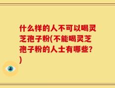 什么样的人不可以喝灵芝孢子粉(不能喝灵芝孢子粉的人士有哪些？)