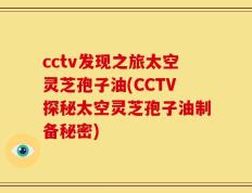 cctv发现之旅太空灵芝孢子油(CCTV探秘太空灵芝孢子油制备秘密)