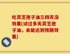 吃灵芝孢子油三四天没效果(试过多天灵芝孢子油，未能达到预期效果)
