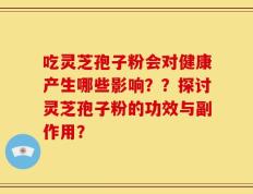 吃灵芝孢子粉会对健康产生哪些影响？？探讨灵芝孢子粉的功效与副作用？