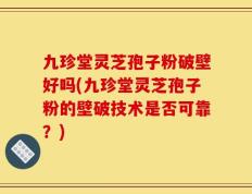 九珍堂灵芝孢子粉破壁好吗(九珍堂灵芝孢子粉的壁破技术是否可靠？)