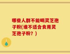 哪些人群不能喝灵芝孢子粉(谁不适合食用灵芝孢子粉？)